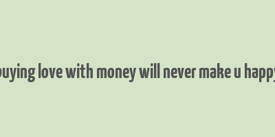 buying love with money will never make u happy