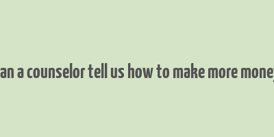 can a counselor tell us how to make more money