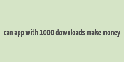 can app with 1000 downloads make money