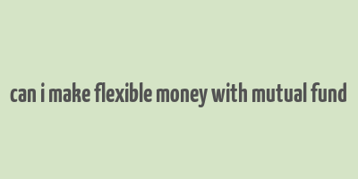 can i make flexible money with mutual fund