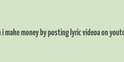 can i make money by posting lyric videoa on youtube