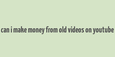 can i make money from old videos on youtube