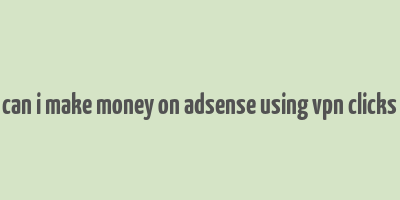 can i make money on adsense using vpn clicks