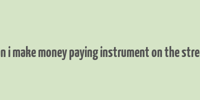 can i make money paying instrument on the street