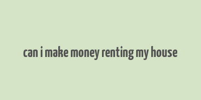 can i make money renting my house