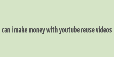 can i make money with youtube reuse videos