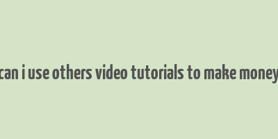 can i use others video tutorials to make money