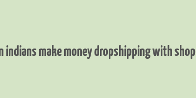 can indians make money dropshipping with shopify