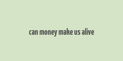 can money make us alive