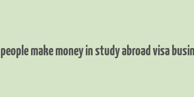 can people make money in study abroad visa business