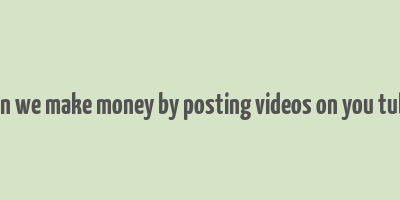 can we make money by posting videos on you tube