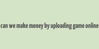 can we make money by uploading game online