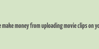 can we make money from uploading movie clips on youtube