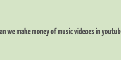 can we make money of music videoes in youtube