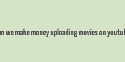 can we make money uploading movies on youtube