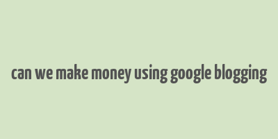 can we make money using google blogging