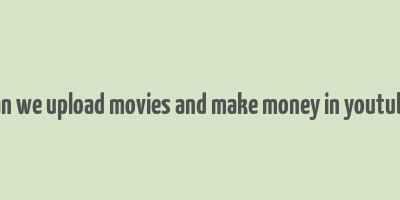 can we upload movies and make money in youtube