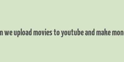 can we upload movies to youtube and make money