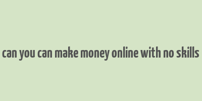 can you can make money online with no skills