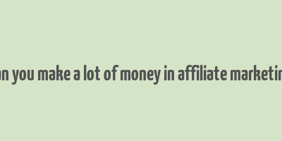 can you make a lot of money in affiliate marketing