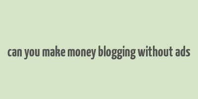 can you make money blogging without ads