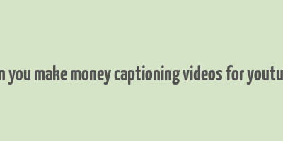 can you make money captioning videos for youtube