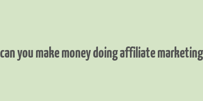 can you make money doing affiliate marketing