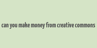 can you make money from creative commons