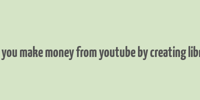 can you make money from youtube by creating library