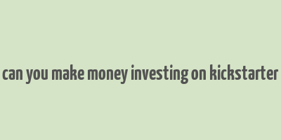 can you make money investing on kickstarter