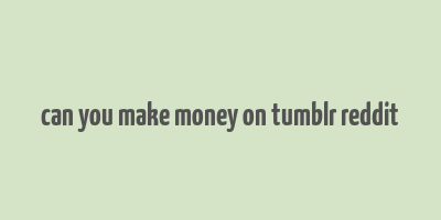 can you make money on tumblr reddit