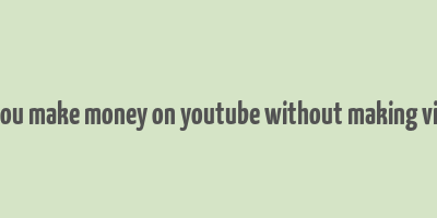 can you make money on youtube without making videos