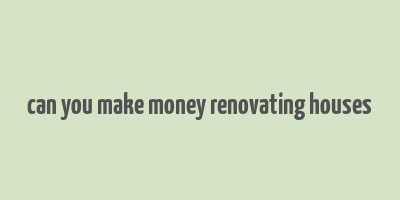 can you make money renovating houses