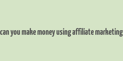 can you make money using affiliate marketing