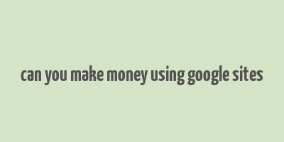 can you make money using google sites