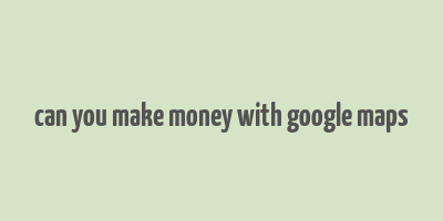 can you make money with google maps