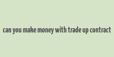 can you make money with trade up contract