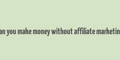 can you make money without affiliate marketing