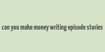 can you make money writing episode stories