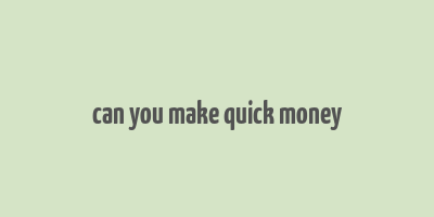 can you make quick money