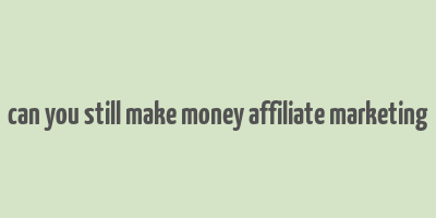 can you still make money affiliate marketing