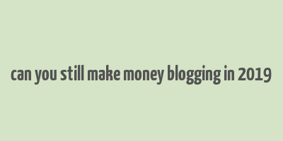 can you still make money blogging in 2019