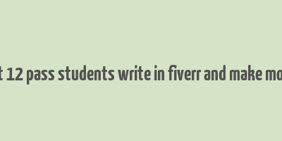 cant 12 pass students write in fiverr and make money