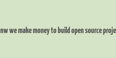 canw we make money to build open source project