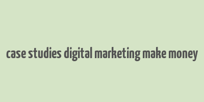 case studies digital marketing make money