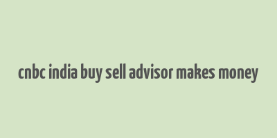 cnbc india buy sell advisor makes money