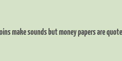 coins make sounds but money papers are quotes