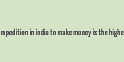 compedition in india to make money is the highest