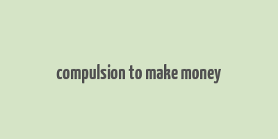 compulsion to make money