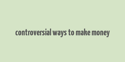 controversial ways to make money